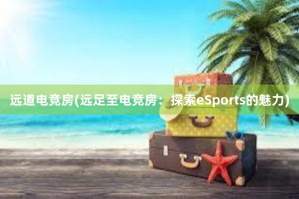 远道电竞房(远足至电竞房：探索eSports的魅力)