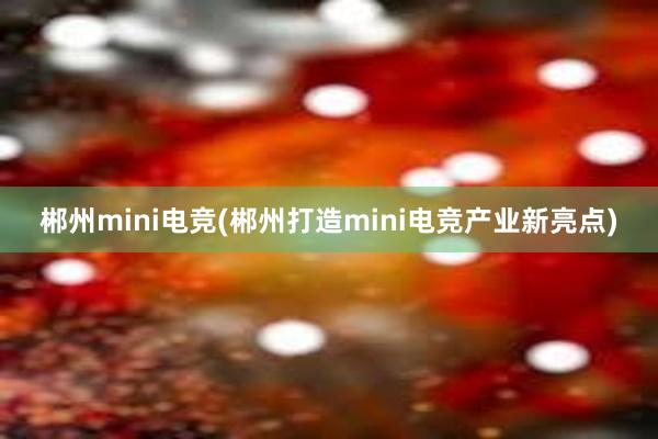 郴州mini电竞(郴州打造mini电竞产业新亮点)