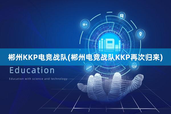 郴州KKP电竞战队(郴州电竞战队KKP再次归来)