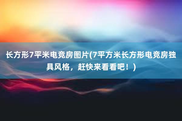 长方形7平米电竞房图片(7平方米长方形电竞房独具风格，赶快来看看吧！)