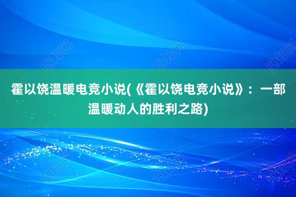 霍以饶温暖电竞小说(《霍以饶电竞小说》：一部温暖动人的胜利之路)