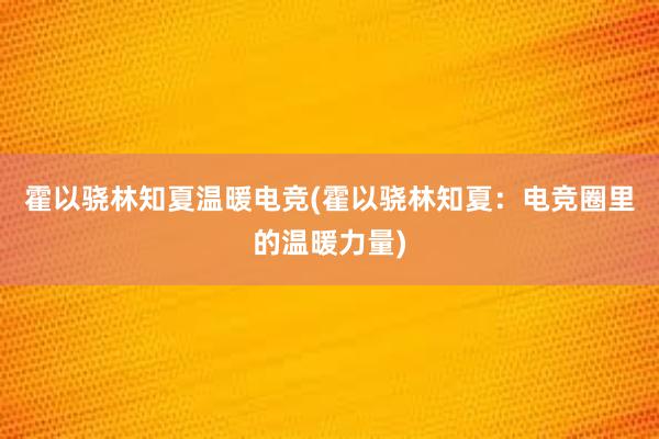 霍以骁林知夏温暖电竞(霍以骁林知夏：电竞圈里的温暖力量)