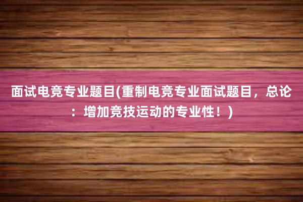 面试电竞专业题目(重制电竞专业面试题目，总论：增加竞技运动的专业性！)