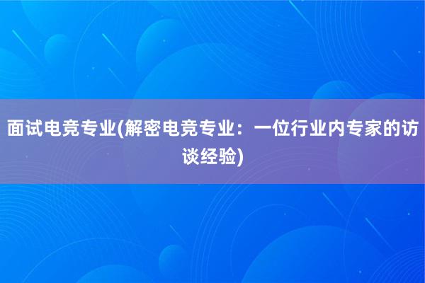 面试电竞专业(解密电竞专业：一位行业内专家的访谈经验)