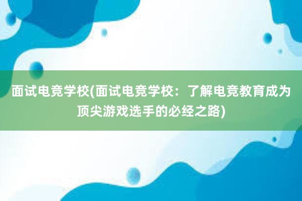 面试电竞学校(面试电竞学校：了解电竞教育成为顶尖游戏选手的必经之路)