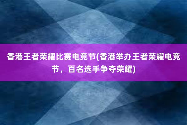 香港王者荣耀比赛电竞节(香港举办王者荣耀电竞节，百名选手争夺荣耀)