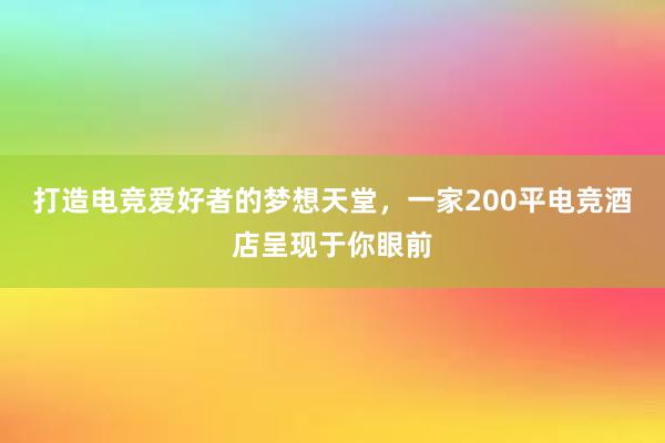 打造电竞爱好者的梦想天堂，一家200平电竞酒店呈现于你眼前