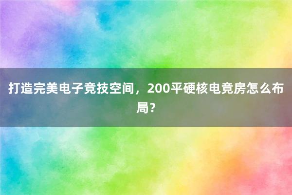 打造完美电子竞技空间，200平硬核电竞房怎么布局？