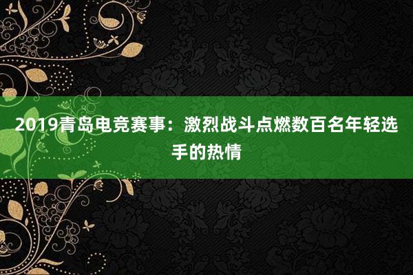 2019青岛电竞赛事：激烈战斗点燃数百名年轻选手的热情