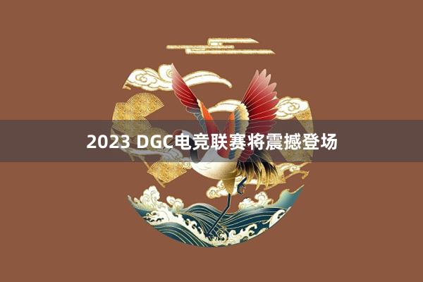 2023 DGC电竞联赛将震撼登场