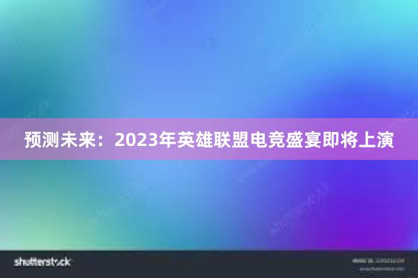 预测未来：2023年英雄联盟电竞盛宴即将上演