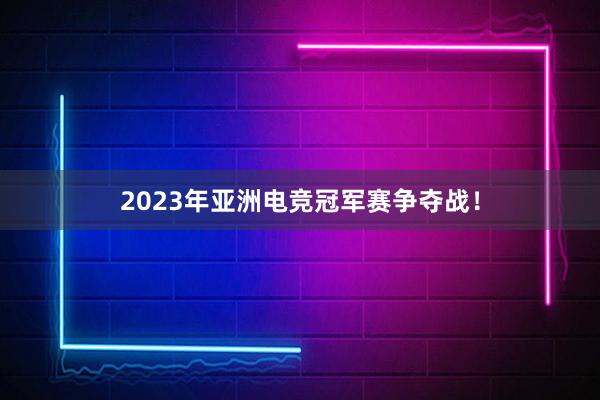 2023年亚洲电竞冠军赛争夺战！