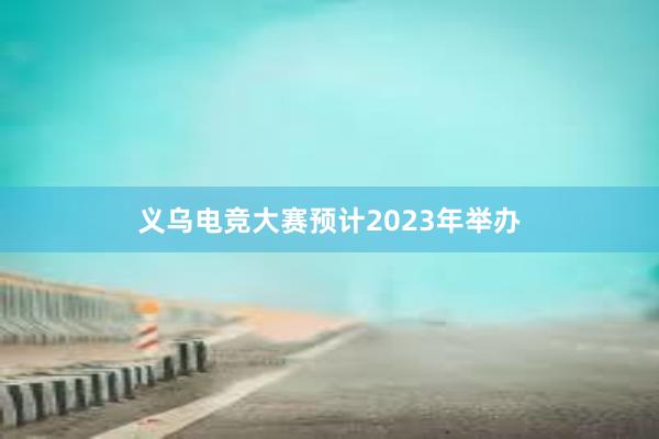 义乌电竞大赛预计2023年举办