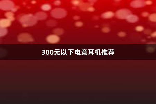 300元以下电竞耳机推荐