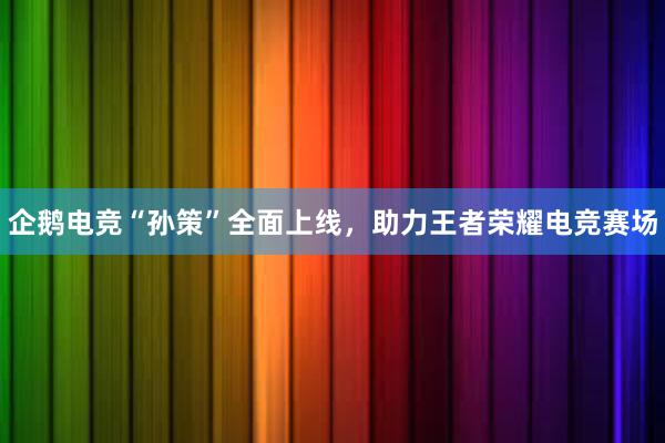 企鹅电竞“孙策”全面上线，助力王者荣耀电竞赛场