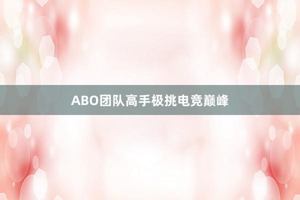 ABO团队高手极挑电竞巅峰