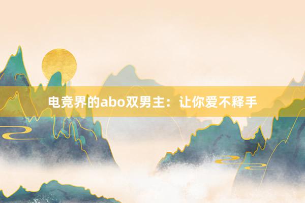 电竞界的abo双男主：让你爱不释手