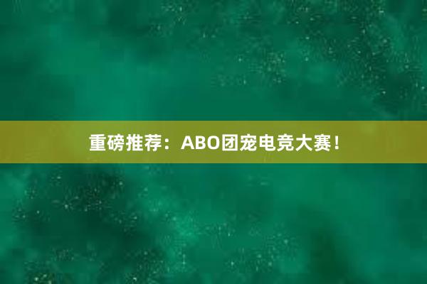 重磅推荐：ABO团宠电竞大赛！