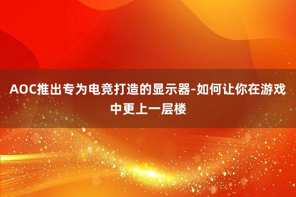 AOC推出专为电竞打造的显示器-如何让你在游戏中更上一层楼