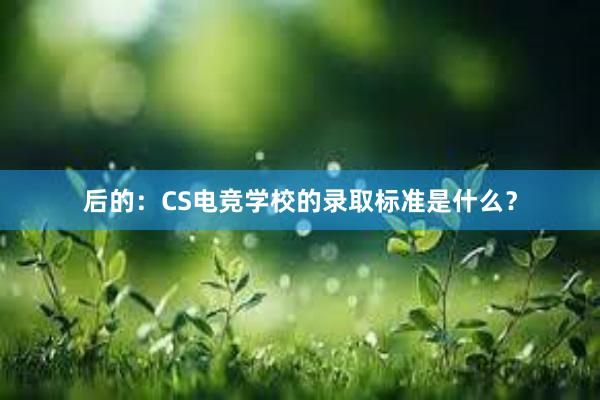 后的：CS电竞学校的录取标准是什么？