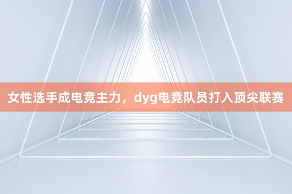 女性选手成电竞主力，dyg电竞队员打入顶尖联赛