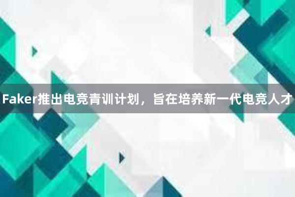 Faker推出电竞青训计划，旨在培养新一代电竞人才