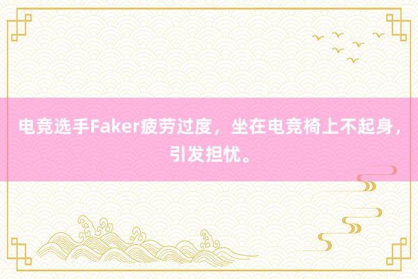 电竞选手Faker疲劳过度，坐在电竞椅上不起身，引发担忧。