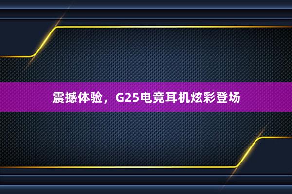 震撼体验，G25电竞耳机炫彩登场