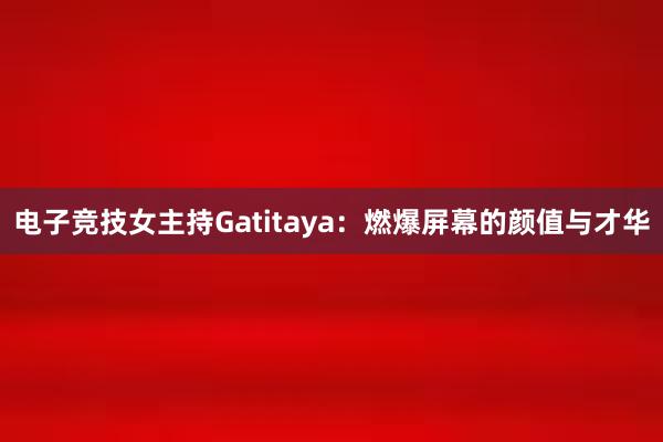 电子竞技女主持Gatitaya：燃爆屏幕的颜值与才华