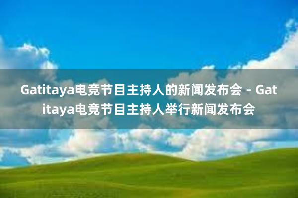 Gatitaya电竞节目主持人的新闻发布会 - Gatitaya电竞节目主持人举行新闻发布会