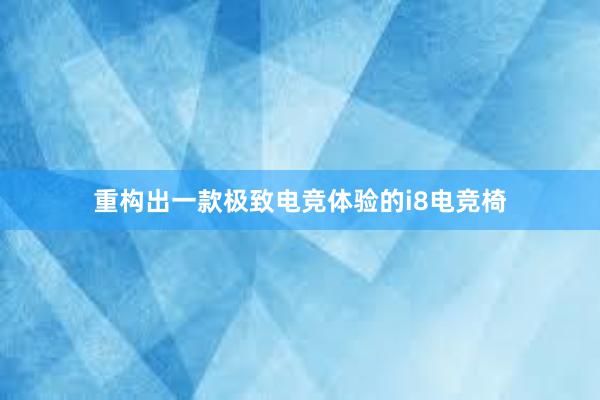 重构出一款极致电竞体验的i8电竞椅