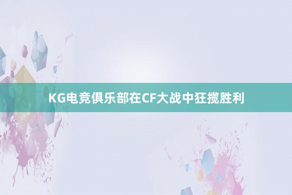 KG电竞俱乐部在CF大战中狂揽胜利