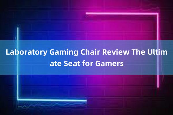 Laboratory Gaming Chair Review The Ultimate Seat for Gamers