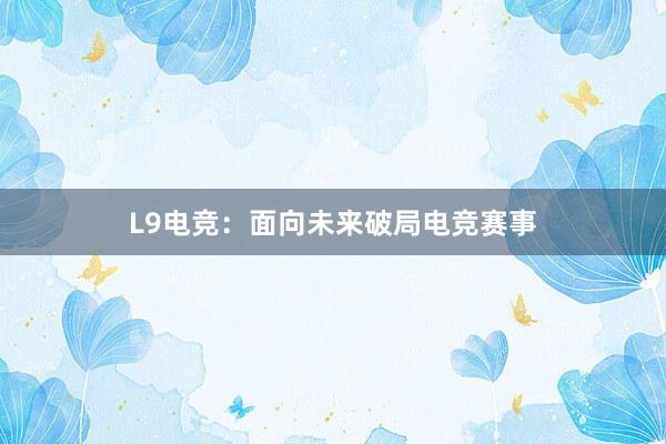 L9电竞：面向未来破局电竞赛事