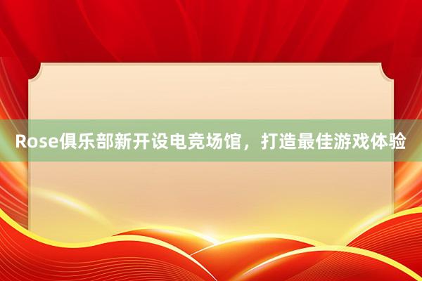 Rose俱乐部新开设电竞场馆，打造最佳游戏体验