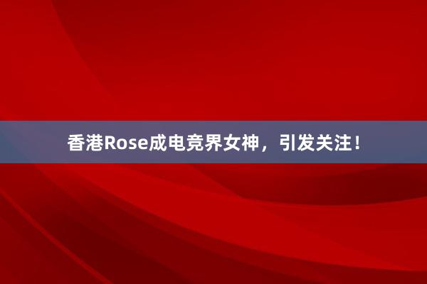 香港Rose成电竞界女神，引发关注！