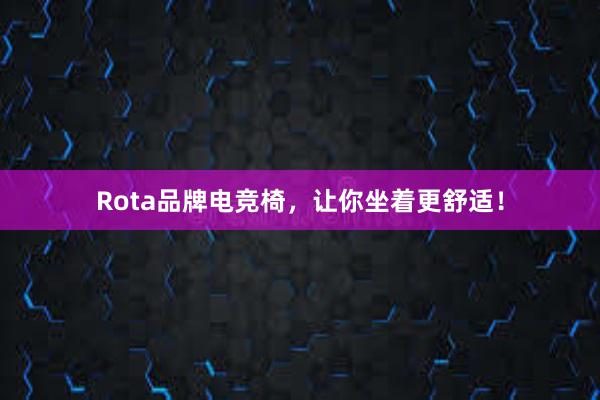 Rota品牌电竞椅，让你坐着更舒适！