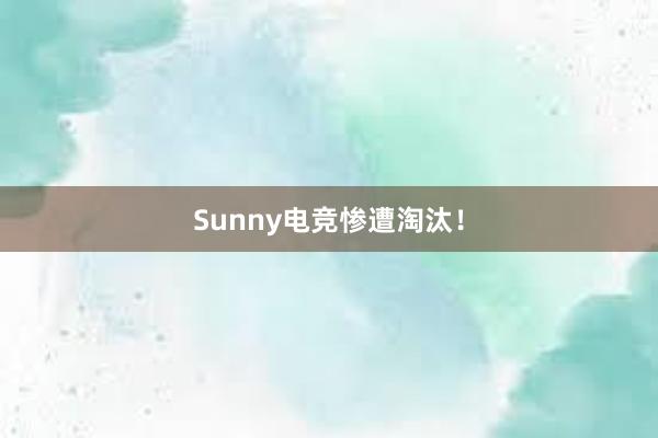 Sunny电竞惨遭淘汰！