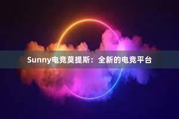 Sunny电竞莫提斯：全新的电竞平台