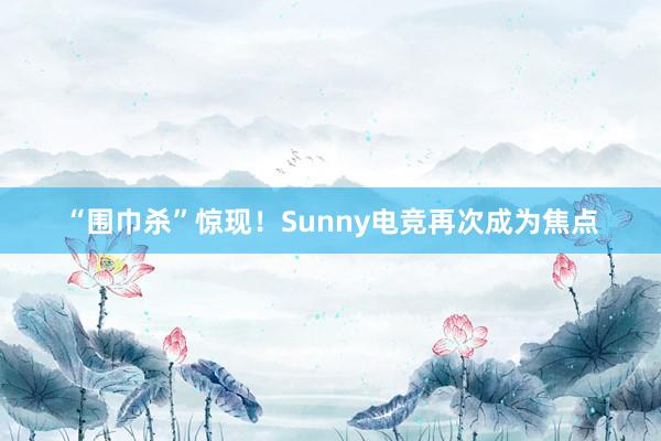 “围巾杀”惊现！Sunny电竞再次成为焦点