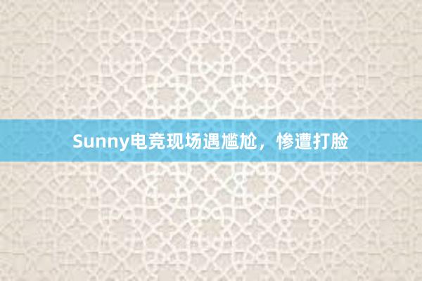 Sunny电竞现场遇尴尬，惨遭打脸