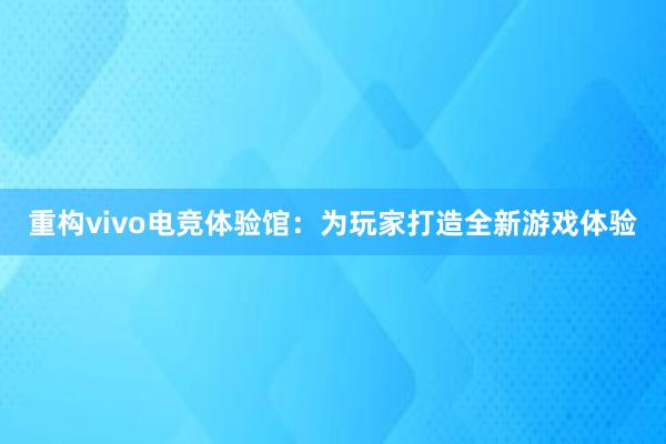 重构vivo电竞体验馆：为玩家打造全新游戏体验