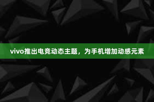 vivo推出电竞动态主题，为手机增加动感元素