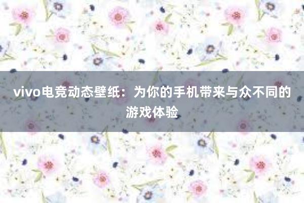 vivo电竞动态壁纸：为你的手机带来与众不同的游戏体验