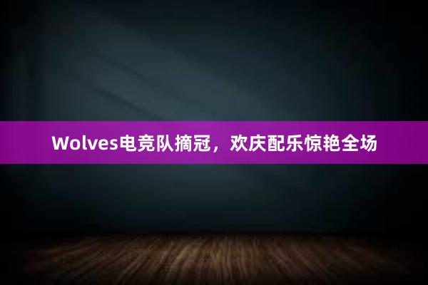 Wolves电竞队摘冠，欢庆配乐惊艳全场