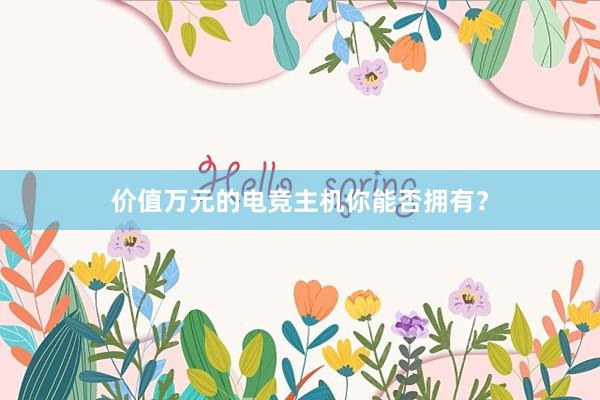 价值万元的电竞主机你能否拥有？