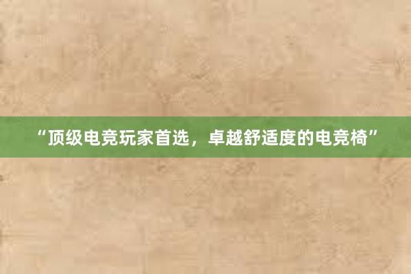 “顶级电竞玩家首选，卓越舒适度的电竞椅”