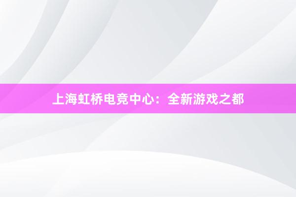 上海虹桥电竞中心：全新游戏之都