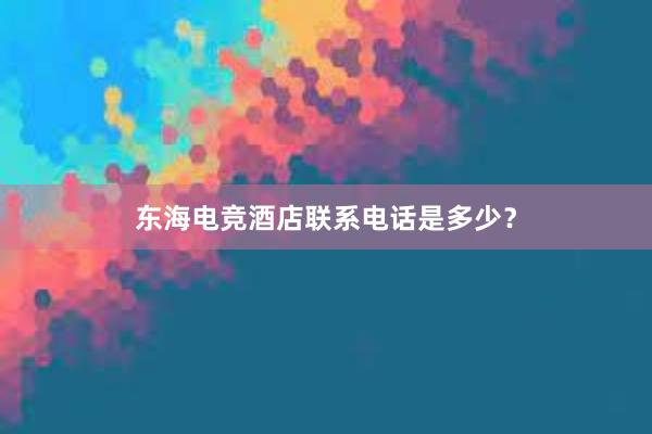 东海电竞酒店联系电话是多少？