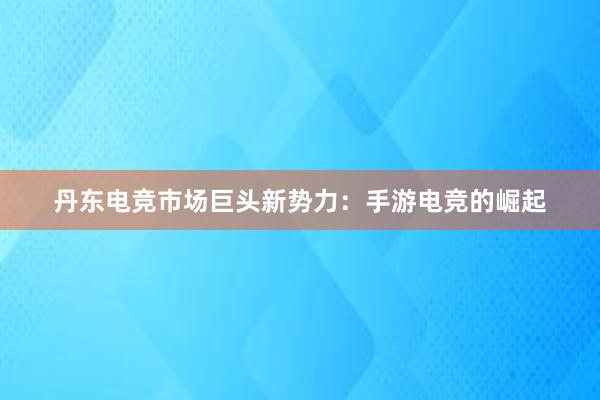 丹东电竞市场巨头新势力：手游电竞的崛起